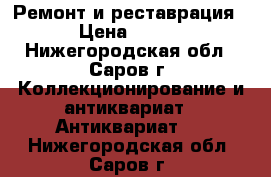 Ремонт и реставрация › Цена ­ 200 - Нижегородская обл., Саров г. Коллекционирование и антиквариат » Антиквариат   . Нижегородская обл.,Саров г.